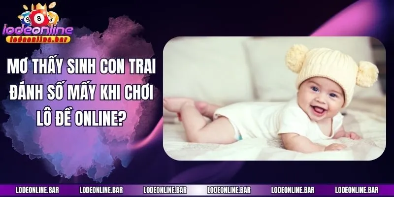 Mơ Thấy Sinh Con Trai Đánh Số Mấy Khi Chơi Lô Đề Online?